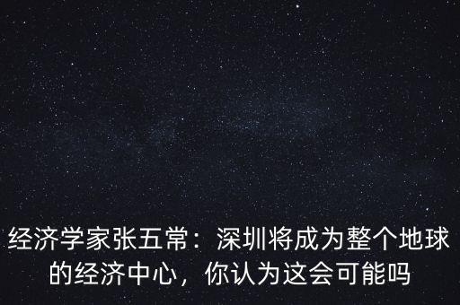 經(jīng)濟(jì)學(xué)家張五常：深圳將成為整個(gè)地球的經(jīng)濟(jì)中心，你認(rèn)為這會(huì)可能嗎