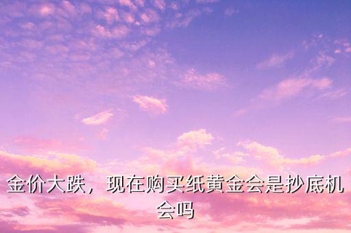 金價(jià)大跌，現(xiàn)在購(gòu)買紙黃金會(huì)是抄底機(jī)會(huì)嗎
