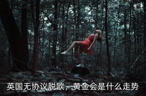英國(guó)無(wú)協(xié)議脫歐，黃金會(huì)是什么走勢(shì)