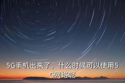 5G手機(jī)出來(lái)了，什么時(shí)候可以使用5G網(wǎng)絡(luò)呢