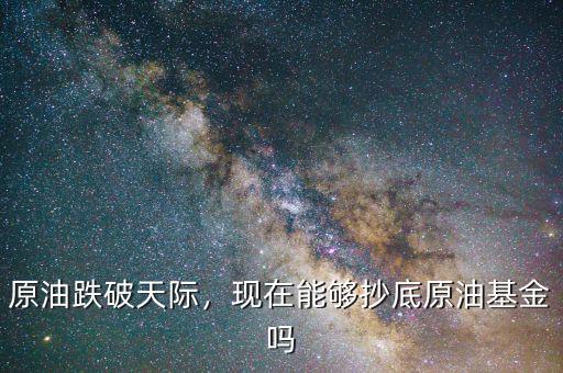 原油跌破天際，現(xiàn)在能夠抄底原油基金嗎