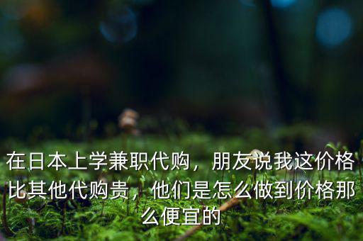 在日本上學(xué)兼職代購，朋友說我這價(jià)格比其他代購貴，他們是怎么做到價(jià)格那么便宜的