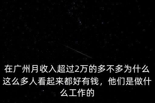 在廣州月收入超過(guò)2萬(wàn)的多不多為什么這么多人看起來(lái)都好有錢(qián)，他們是做什么工作的