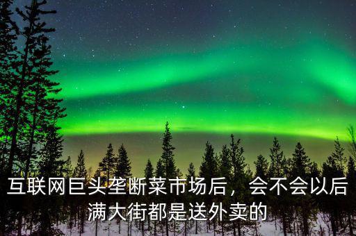 互聯(lián)網(wǎng)巨頭壟斷菜市場(chǎng)后，會(huì)不會(huì)以后滿大街都是送外賣的