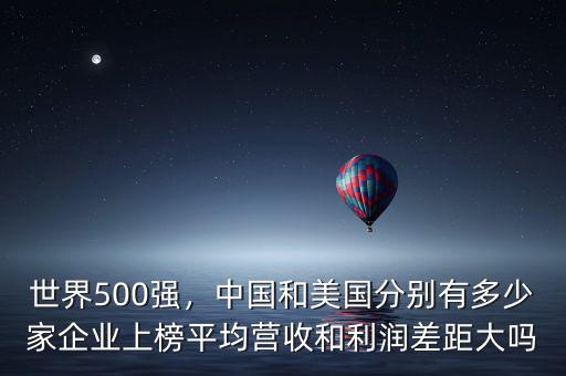 世界500強(qiáng)，中國(guó)和美國(guó)分別有多少家企業(yè)上榜平均營(yíng)收和利潤(rùn)差距大嗎
