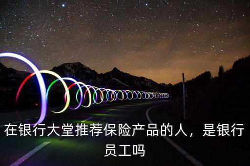 在銀行大堂推薦保險(xiǎn)產(chǎn)品的人，是銀行員工嗎