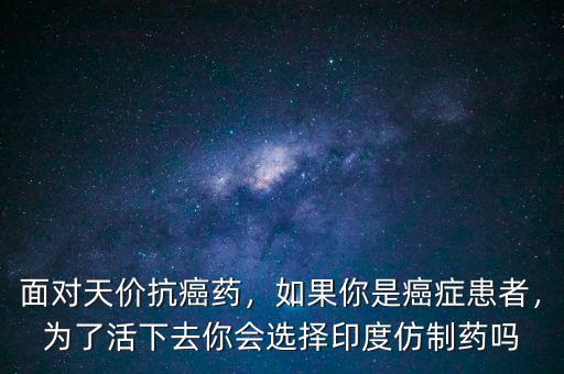 面對天價抗癌藥，如果你是癌癥患者，為了活下去你會選擇印度仿制藥嗎