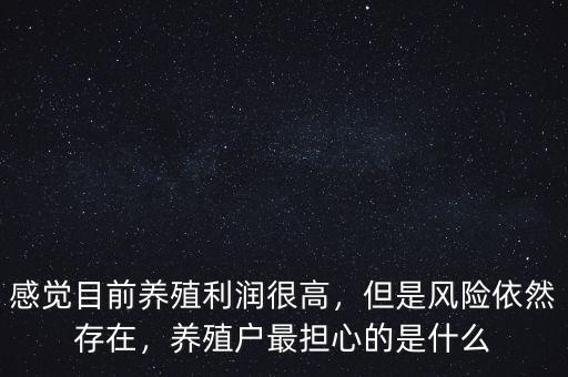 感覺(jué)目前養(yǎng)殖利潤(rùn)很高，但是風(fēng)險(xiǎn)依然存在，養(yǎng)殖戶最擔(dān)心的是什么