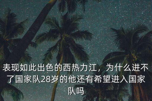 表現(xiàn)如此出色的西熱力江，為什么進(jìn)不了國(guó)家隊(duì)28歲的他還有希望進(jìn)入國(guó)家隊(duì)嗎
