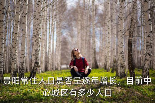 貴陽(yáng)常住人口是否呈逐年增長(zhǎng)，目前中心城區(qū)有多少人口