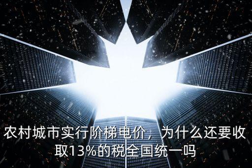 農(nóng)村城市實(shí)行階梯電價(jià)，為什么還要收取13%的稅全國統(tǒng)一嗎