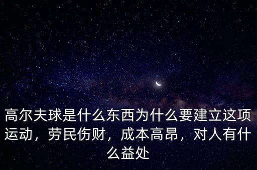 高爾夫球是什么東西為什么要建立這項(xiàng)運(yùn)動(dòng)，勞民傷財(cái)，成本高昂，對(duì)人有什么益處