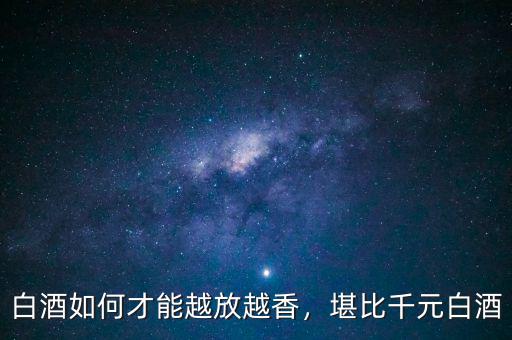 白酒如何才能越放越香，堪比千元白酒