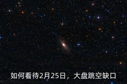 如何看待2月25日，大盤跳空缺口