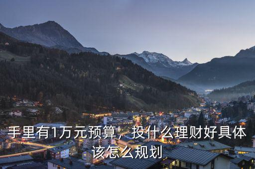手里有1萬元預(yù)算，投什么理財(cái)好具體該怎么規(guī)劃