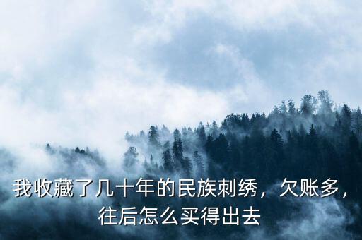 我收藏了幾十年的民族刺繡，欠賬多，往后怎么買得出去