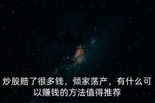 炒股賠了很多錢，傾家蕩產(chǎn)，有什么可以賺錢的方法值得推薦