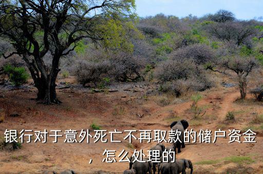 銀行對于意外死亡不再取款的儲戶資金，怎么處理的