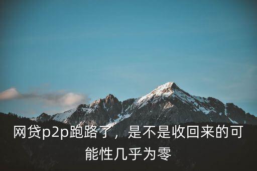 網(wǎng)貸p2p跑路了，是不是收回來的可能性幾乎為零