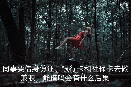 同事要借身份證、銀行卡和社?？ㄈプ黾媛?，能借嗎會(huì)有什么后果
