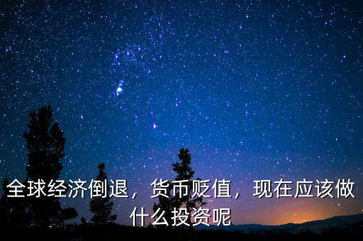 全球經(jīng)濟倒退，貨幣貶值，現(xiàn)在應(yīng)該做什么投資呢