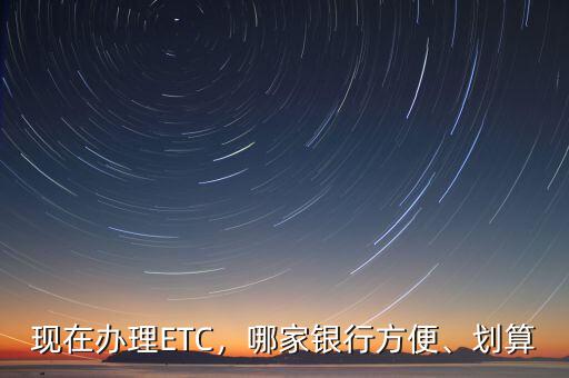 現(xiàn)在辦理ETC，哪家銀行方便、劃算