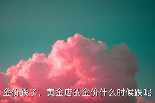 金價(jià)跌了，黃金店的金價(jià)什么時(shí)候跌呢