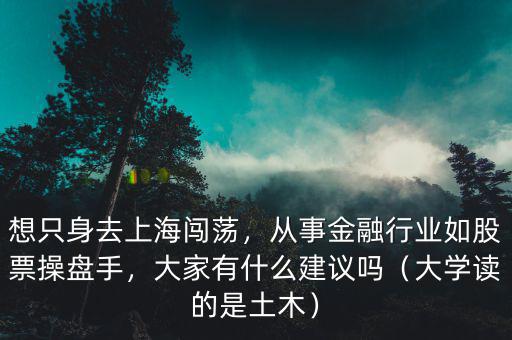 想只身去上海闖蕩，從事金融行業(yè)如股票操盤手，大家有什么建議嗎（大學(xué)讀的是土木）