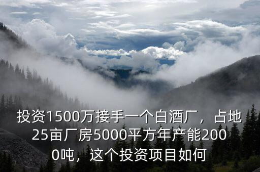 投資1500萬接手一個白酒廠，占地25畝廠房5000平方年產(chǎn)能2000噸，這個投資項目如何