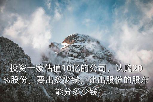 投資一家估值10億的公司，認(rèn)購20%股份，要出多少錢，讓出股份的股東能分多少錢