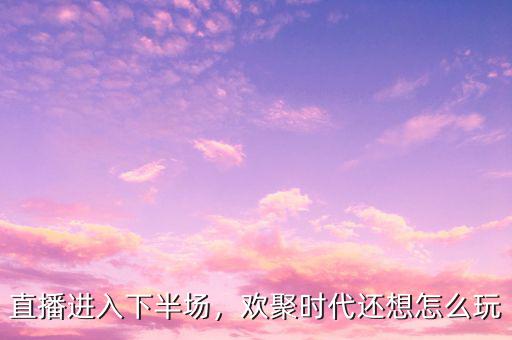 直播進入下半場，歡聚時代還想怎么玩