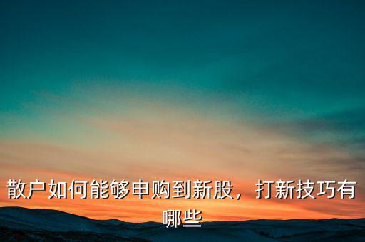 散戶如何能夠申購到新股，打新技巧有哪些