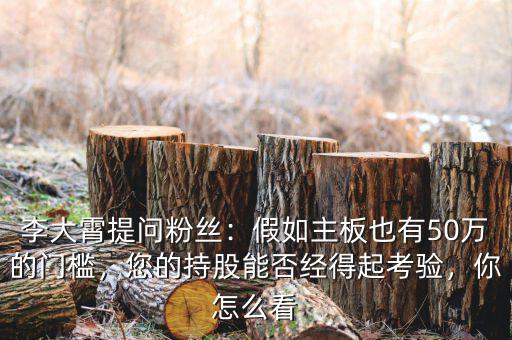 李大霄提問粉絲：假如主板也有50萬的門檻，您的持股能否經(jīng)得起考驗，你怎么看