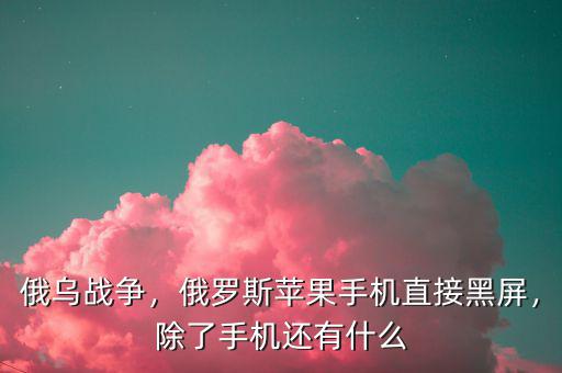 俄烏戰(zhàn)爭，俄羅斯蘋果手機(jī)直接黑屏，除了手機(jī)還有什么
