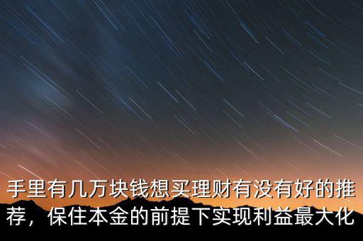 手里有幾萬(wàn)塊錢想買理財(cái)有沒(méi)有好的推薦，保住本金的前提下實(shí)現(xiàn)利益最大化
