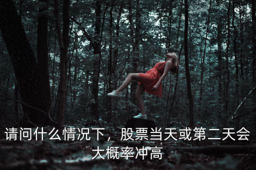 請問什么情況下，股票當(dāng)天或第二天會大概率沖高