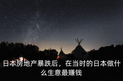 日本房地產(chǎn)暴跌后，在當(dāng)時(shí)的日本做什么生意最賺錢