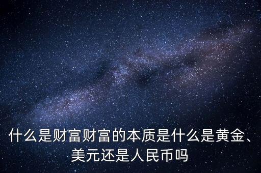 什么是財(cái)富財(cái)富的本質(zhì)是什么是黃金、美元還是人民幣嗎
