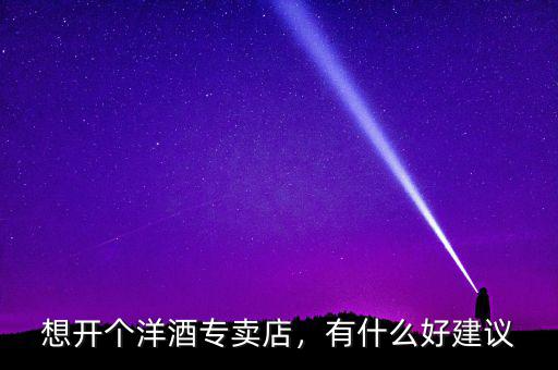 想開個洋酒專賣店，有什么好建議