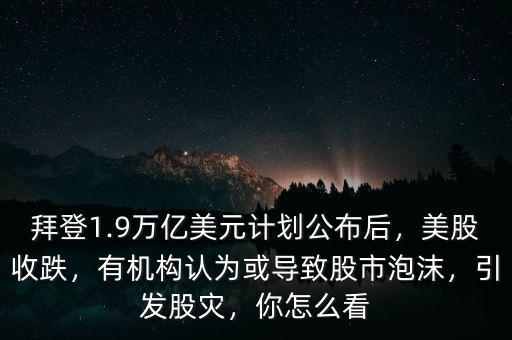 拜登1.9萬(wàn)億美元計(jì)劃公布后，美股收跌，有機(jī)構(gòu)認(rèn)為或?qū)е鹿墒信菽?，引發(fā)股災(zāi)，你怎么看