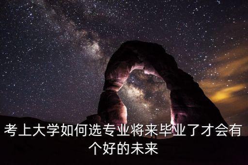 考上大學(xué)如何選專業(yè)將來(lái)畢業(yè)了才會(huì)有個(gè)好的未來(lái)