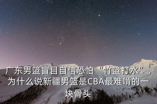 廣東男籃盲目自信恐怕“竹籃打水”，為什么說新疆男籃是CBA最難啃的一塊骨頭