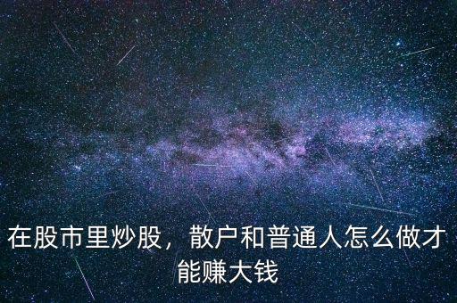 在股市里炒股，散戶和普通人怎么做才能賺大錢