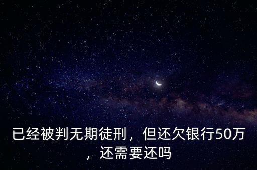 已經(jīng)被判無期徒刑，但還欠銀行50萬，還需要還嗎