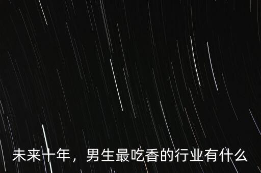 未來十年，男生最吃香的行業(yè)有什么