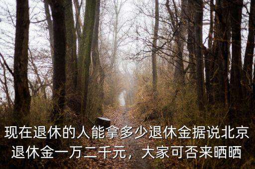 現(xiàn)在退休的人能拿多少退休金據(jù)說北京退休金一萬二千元，大家可否來曬曬