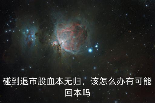 碰到退市股血本無(wú)歸，該怎么辦有可能回本嗎