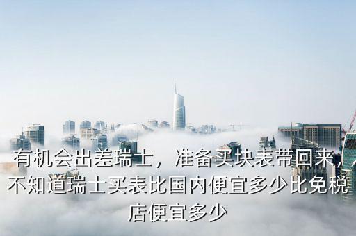 有機(jī)會(huì)出差瑞士，準(zhǔn)備買塊表帶回來，不知道瑞士買表比國內(nèi)便宜多少比免稅店便宜多少
