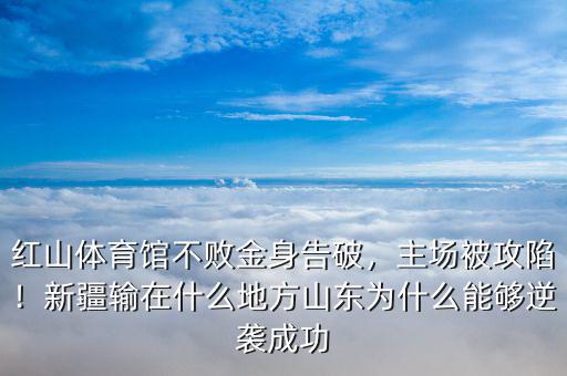 紅山體育館不敗金身告破，主場(chǎng)被攻陷！新疆輸在什么地方山東為什么能夠逆襲成功