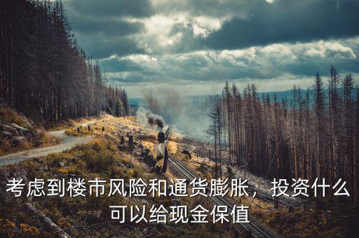 考慮到樓市風(fēng)險(xiǎn)和通貨膨脹，投資什么可以給現(xiàn)金保值